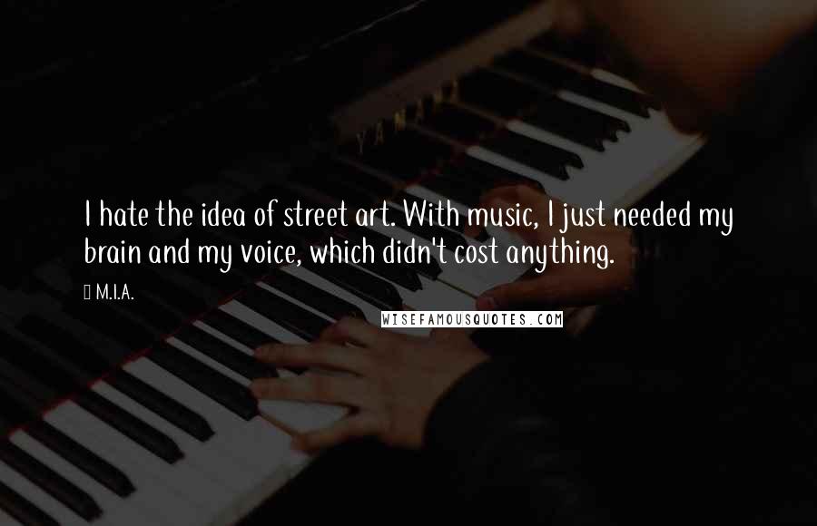 M.I.A. quotes: I hate the idea of street art. With music, I just needed my brain and my voice, which didn't cost anything.