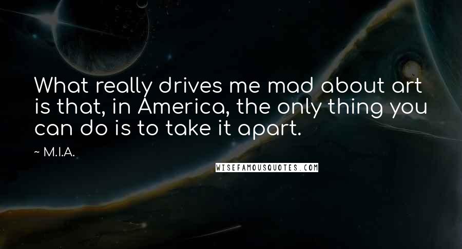 M.I.A. quotes: What really drives me mad about art is that, in America, the only thing you can do is to take it apart.