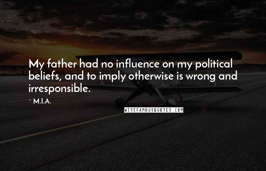 M.I.A. quotes: My father had no influence on my political beliefs, and to imply otherwise is wrong and irresponsible.