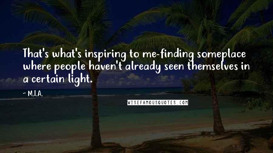 M.I.A. quotes: That's what's inspiring to me-finding someplace where people haven't already seen themselves in a certain light.