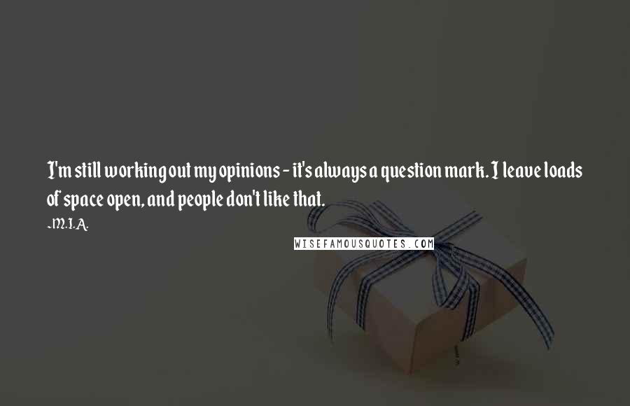 M.I.A. quotes: I'm still working out my opinions - it's always a question mark. I leave loads of space open, and people don't like that.