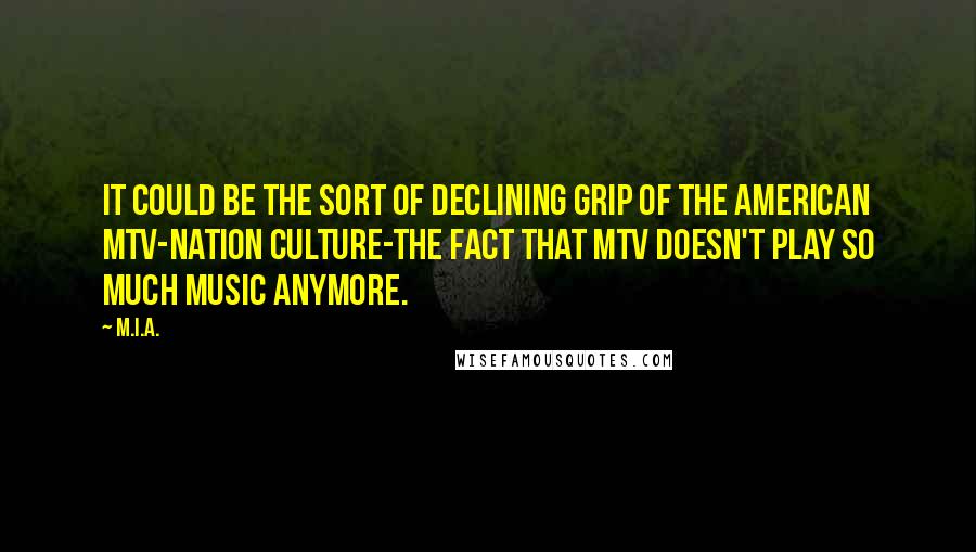 M.I.A. quotes: It could be the sort of declining grip of the American MTV-nation culture-the fact that MTV doesn't play so much music anymore.