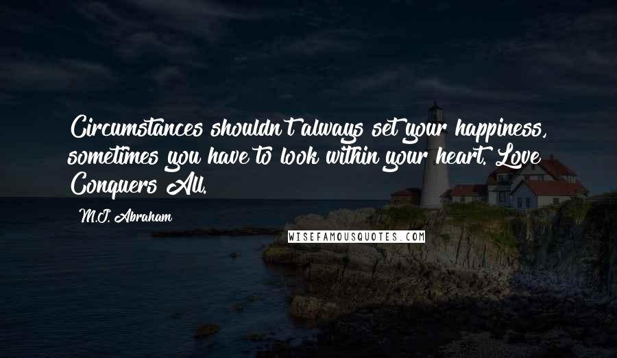 M.J. Abraham quotes: Circumstances shouldn't always set your happiness, sometimes you have to look within your heart. Love Conquers All.