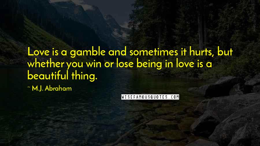 M.J. Abraham quotes: Love is a gamble and sometimes it hurts, but whether you win or lose being in love is a beautiful thing.