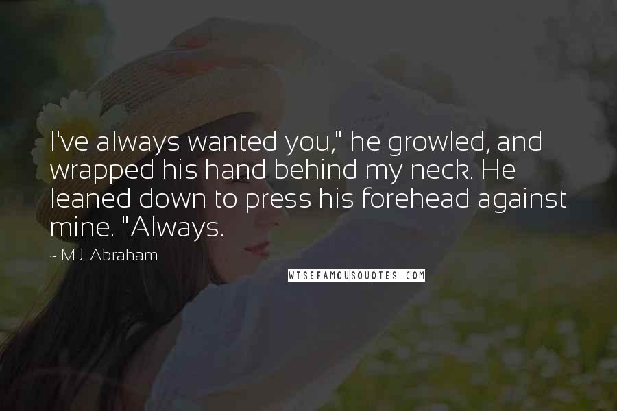 M.J. Abraham quotes: I've always wanted you," he growled, and wrapped his hand behind my neck. He leaned down to press his forehead against mine. "Always.