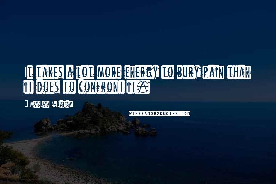 M.J. Abraham quotes: It takes a lot more energy to bury pain than it does to confront it.