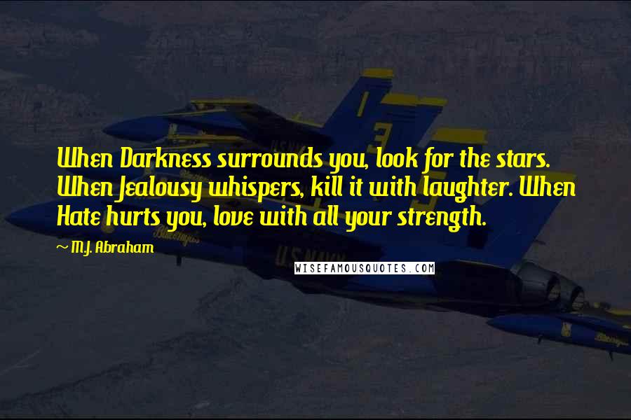 M.J. Abraham quotes: When Darkness surrounds you, look for the stars. When Jealousy whispers, kill it with laughter. When Hate hurts you, love with all your strength.