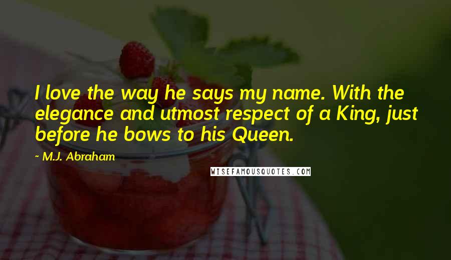 M.J. Abraham quotes: I love the way he says my name. With the elegance and utmost respect of a King, just before he bows to his Queen.