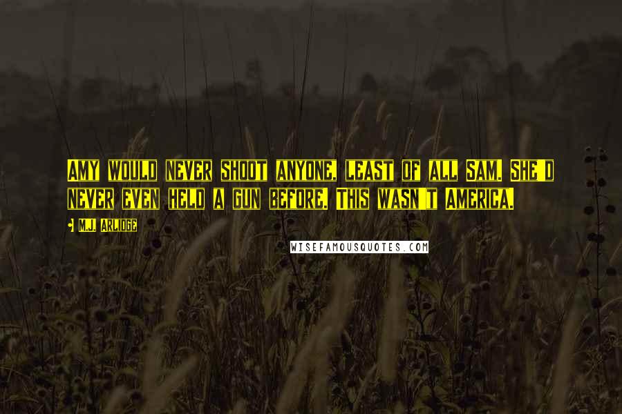 M.J. Arlidge quotes: Amy would never shoot anyone, least of all Sam. She'd never even held a gun before. This wasn't America.