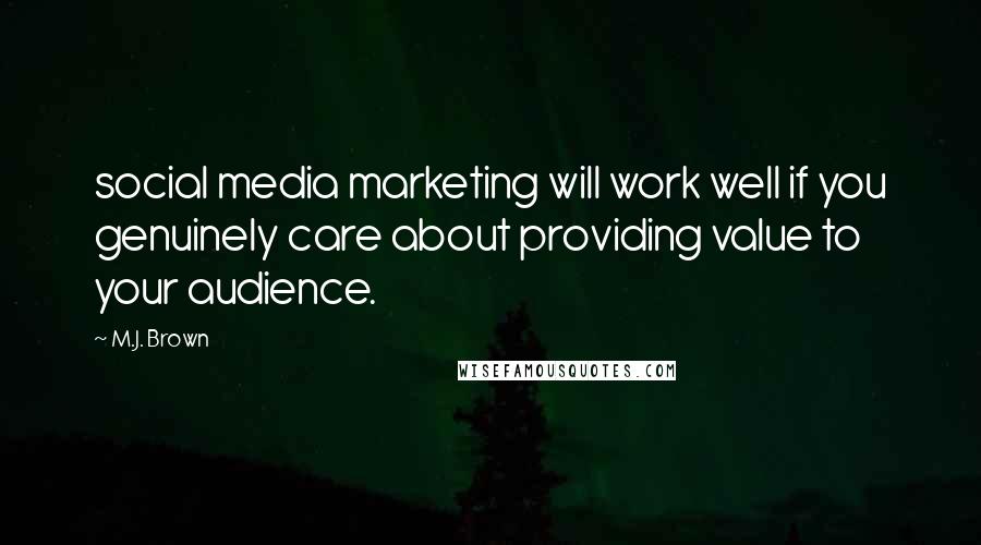 M.J. Brown quotes: social media marketing will work well if you genuinely care about providing value to your audience.