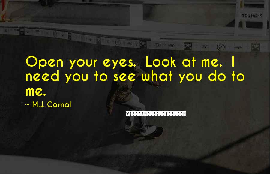 M.J. Carnal quotes: Open your eyes. Look at me. I need you to see what you do to me.