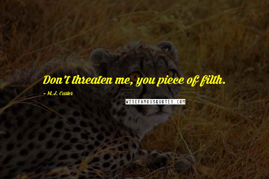 M.J. Carter quotes: Don't threaten me, you piece of filth.