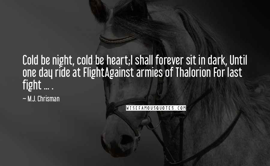 M.J. Chrisman quotes: Cold be night, cold be heart;I shall forever sit in dark, Until one day ride at FlightAgainst armies of Thalorion For last fight ... .