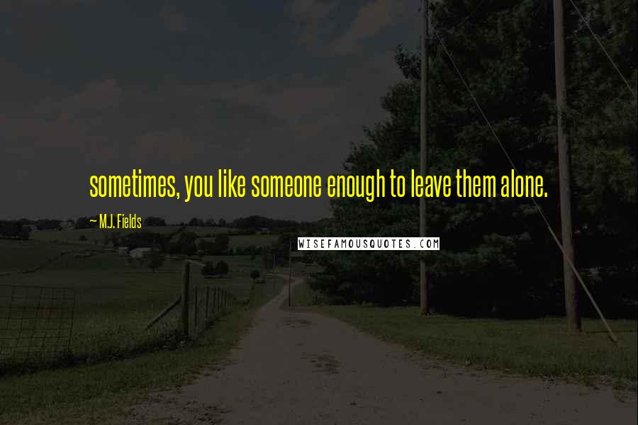 M.J. Fields quotes: sometimes, you like someone enough to leave them alone.