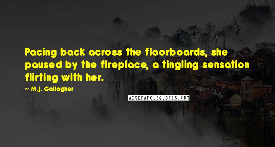 M.J. Gallagher quotes: Pacing back across the floorboards, she paused by the fireplace, a tingling sensation flirting with her.