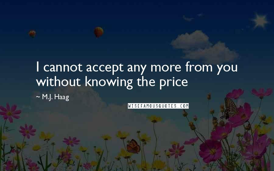 M.J. Haag quotes: I cannot accept any more from you without knowing the price M.J. Haag quotes: I cannot accept any more from you without knowing the price