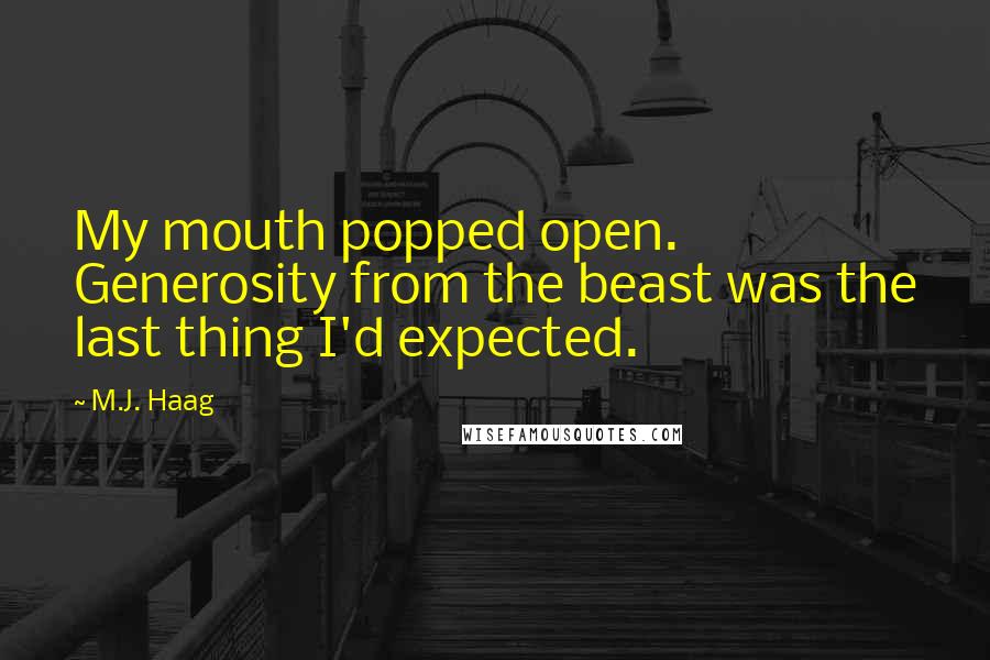 M.J. Haag quotes: My mouth popped open. Generosity from the beast was the last thing I'd expected. M.J. Haag quotes: My mouth popped open. Generosity from the beast was the last thing I'd expected.