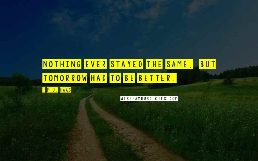 M.J. Haag quotes: Nothing ever stayed the same. But tomorrow had to be better. M.J. Haag quotes: Nothing ever stayed the same. But tomorrow had to be better.