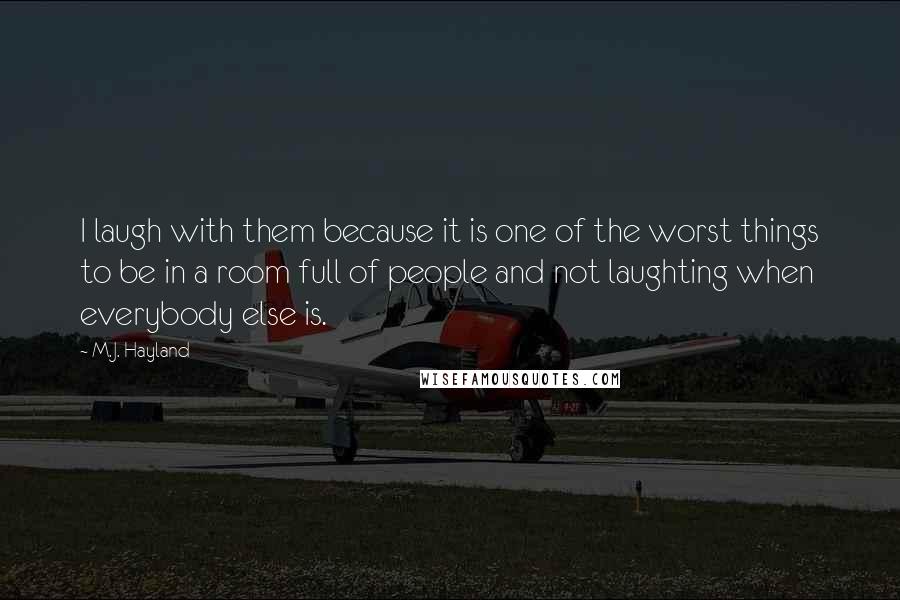 M.J. Hayland quotes: I laugh with them because it is one of the worst things to be in a room full of people and not laughting when everybody else is. M.J. Hayland quotes: I laugh with them because it is one of the worst things to be in a room full of people and not laughting when everybody else is.