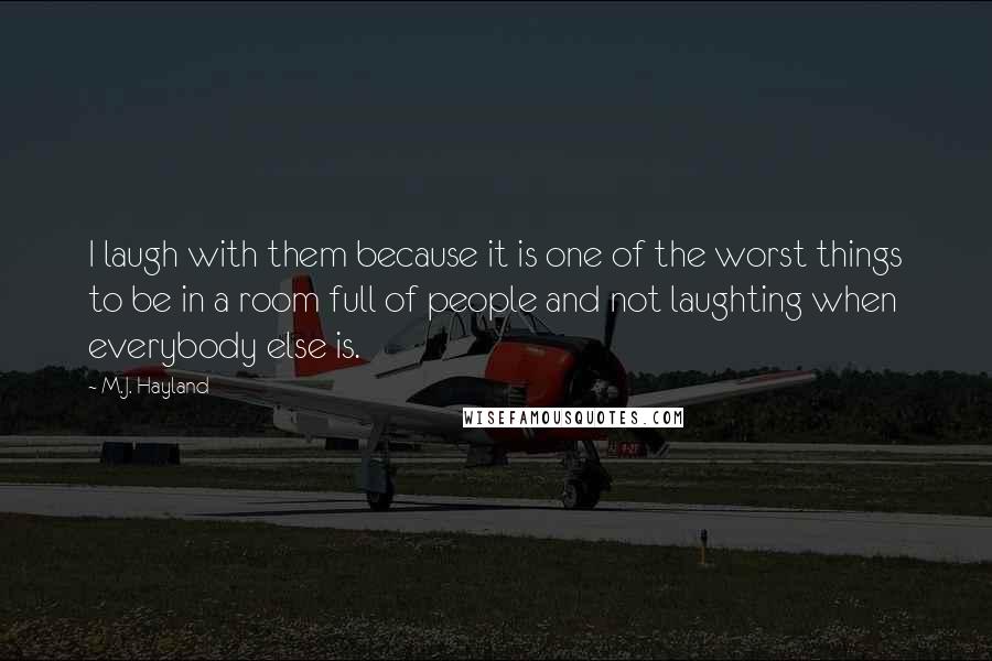 M.J. Hayland quotes: I laugh with them because it is one of the worst things to be in a room full of people and not laughting when everybody else is.