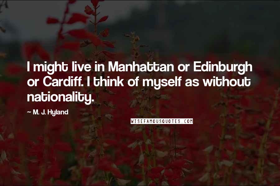 M. J. Hyland quotes: I might live in Manhattan or Edinburgh or Cardiff. I think of myself as without nationality.