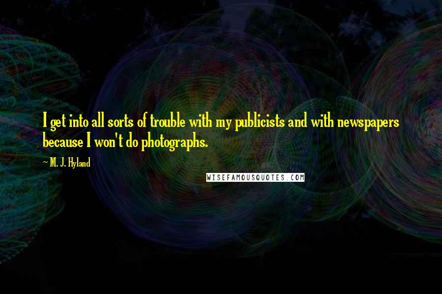 M. J. Hyland quotes: I get into all sorts of trouble with my publicists and with newspapers because I won't do photographs. M. J. Hyland quotes: I get into all sorts of trouble with my publicists and with newspapers because I won't do photographs.
