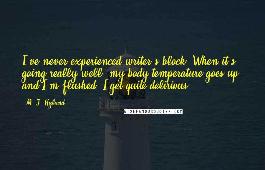 M. J. Hyland quotes: I've never experienced writer's block. When it's going really well, my body temperature goes up, and I'm flushed. I get quite delirious.