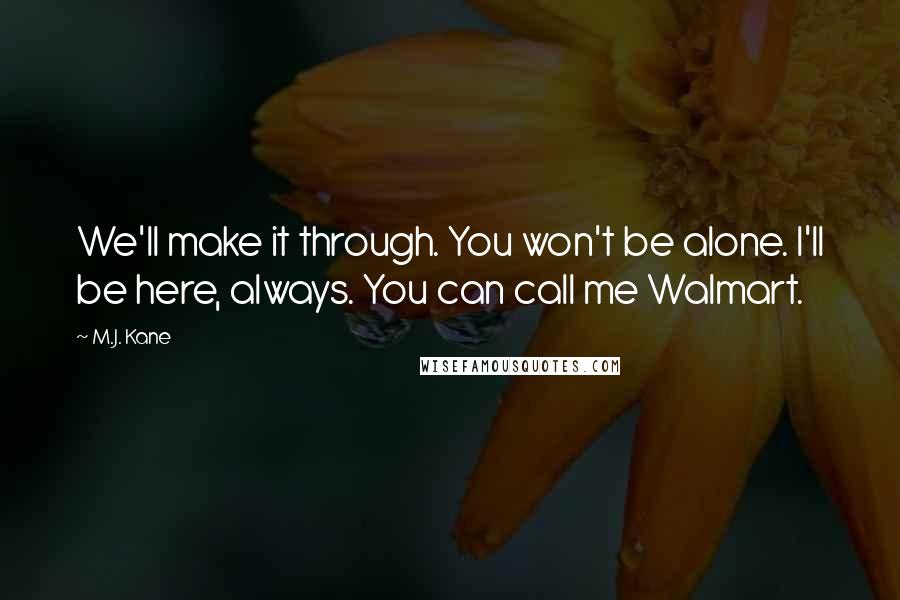 M.J. Kane quotes: We'll make it through. You won't be alone. I'll be here, always. You can call me Walmart.