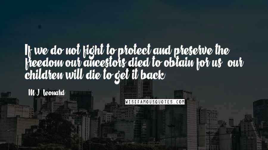 M.J. Leonard quotes: If we do not fight to protect and preserve the freedom our ancestors died to obtain for us, our children will die to get it back.