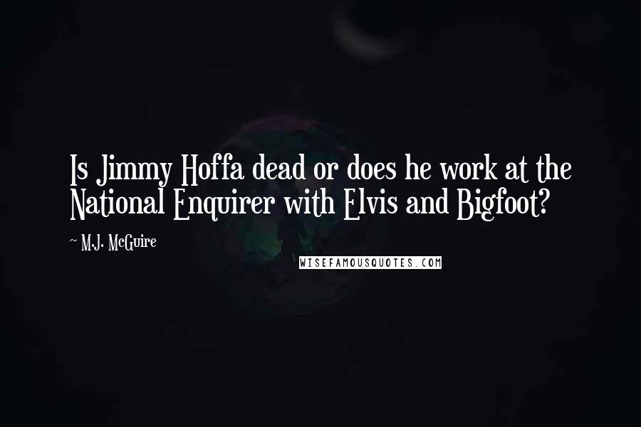 M.J. McGuire quotes: Is Jimmy Hoffa dead or does he work at the National Enquirer with Elvis and Bigfoot?