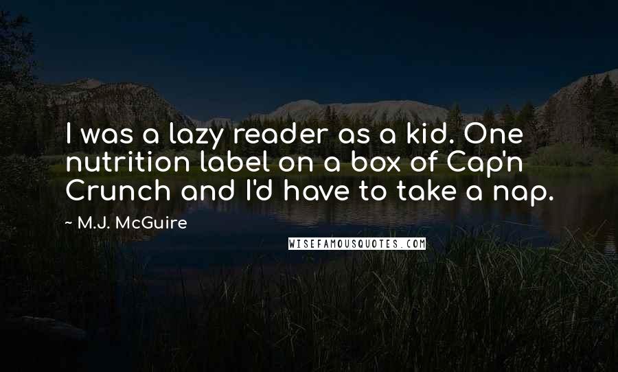 M.J. McGuire quotes: I was a lazy reader as a kid. One nutrition label on a box of Cap'n Crunch and I'd have to take a nap.