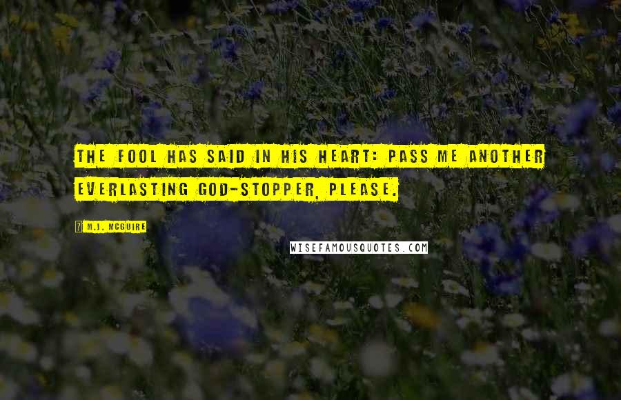 M.J. McGuire quotes: The fool has said in his heart: pass me another Everlasting God-Stopper, please.