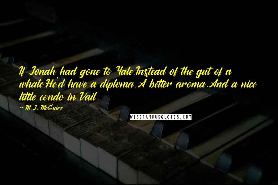 M.J. McGuire quotes: If Jonah had gone to Yale,Instead of the gut of a whale,He'd have a diploma,A better aroma,And a nice little condo in Vail.