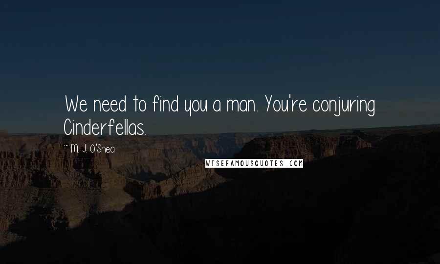 M. J. O'Shea quotes: We need to find you a man. You're conjuring Cinderfellas.