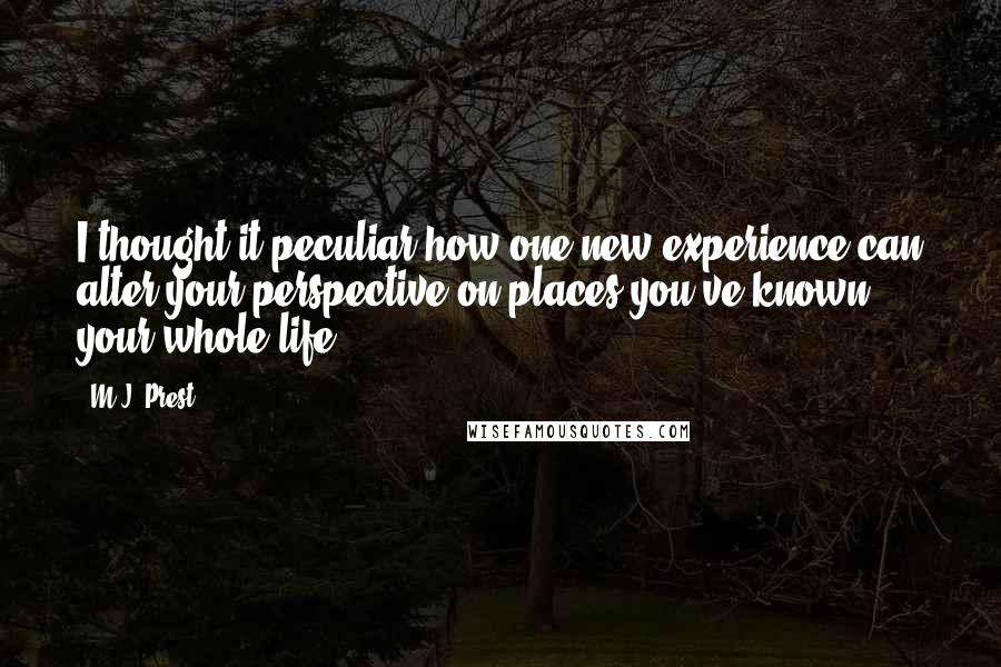 M.J. Prest quotes: I thought it peculiar how one new experience can alter your perspective on places you've known your whole life.