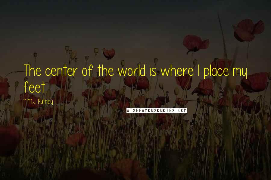 M.J. Putney quotes: The center of the world is where I place my feet.