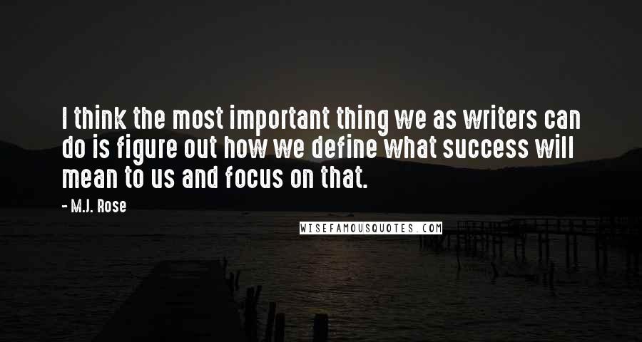 M.J. Rose quotes: I think the most important thing we as writers can do is figure out how we define what success will mean to us and focus on that.