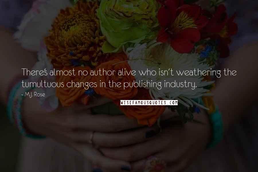M.J. Rose quotes: There's almost no author alive who isn't weathering the tumultuous changes in the publishing industry. M.J. Rose quotes: There's almost no author alive who isn't weathering the tumultuous changes in the publishing industry.