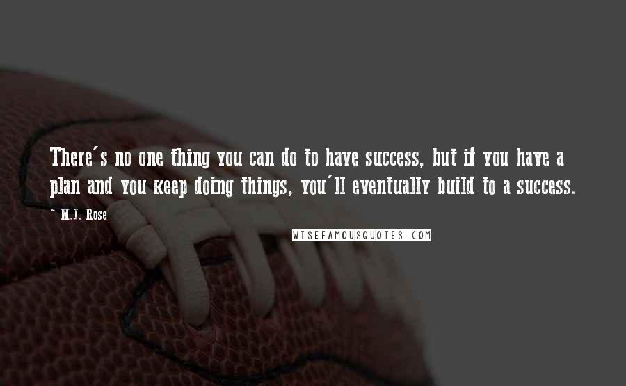 M.J. Rose quotes: There's no one thing you can do to have success, but if you have a plan and you keep doing things, you'll eventually build to a success.