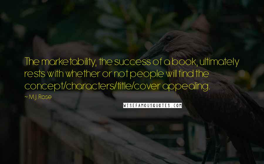 M.J. Rose quotes: The marketability, the success of a book, ultimately rests with whether or not people will find the concept/characters/title/cover appealing.
