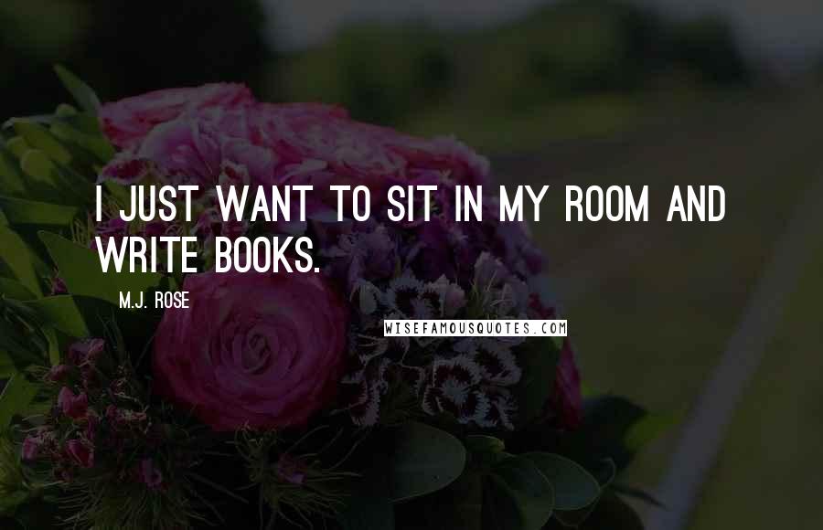 M.J. Rose quotes: I just want to sit in my room and write books.