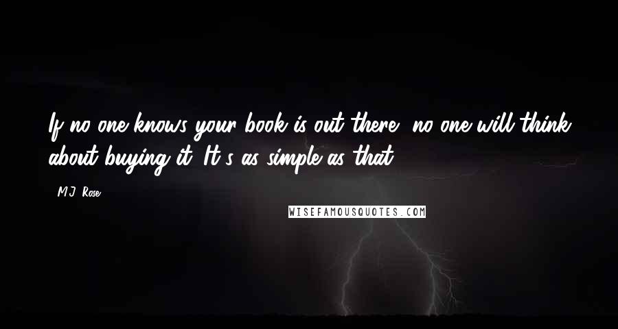 M.J. Rose quotes: If no one knows your book is out there, no one will think about buying it. It's as simple as that.