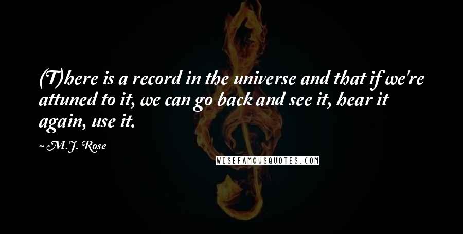 M.J. Rose quotes: (T)here is a record in the universe and that if we're attuned to it, we can go back and see it, hear it again, use it.