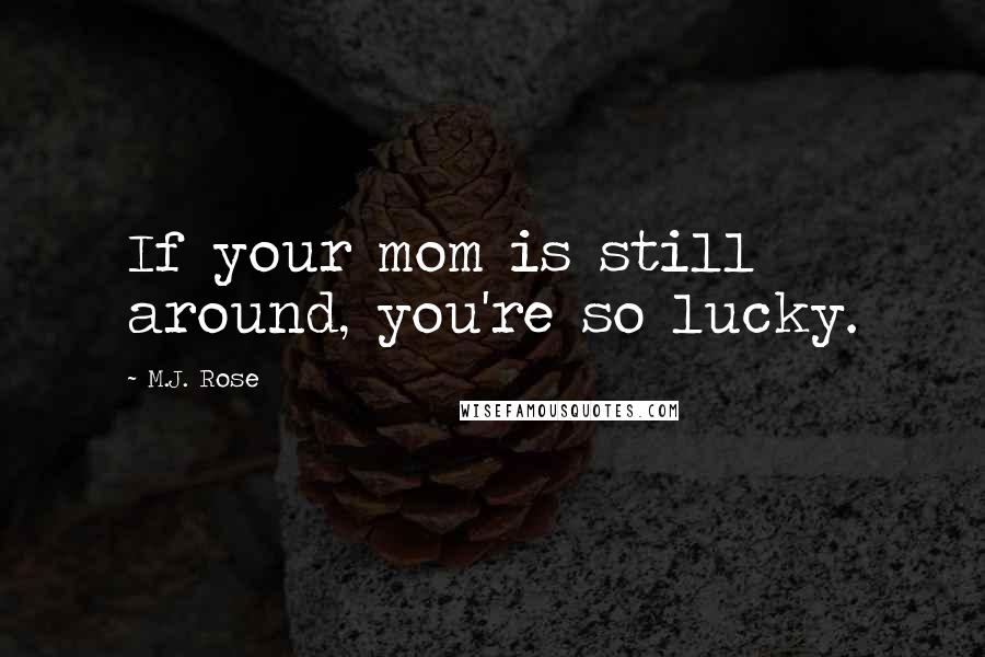 M.J. Rose quotes: If your mom is still around, you're so lucky.