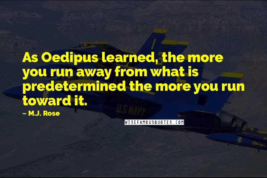 M.J. Rose quotes: As Oedipus learned, the more you run away from what is predetermined the more you run toward it.