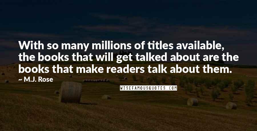 M.J. Rose quotes: With so many millions of titles available, the books that will get talked about are the books that make readers talk about them.