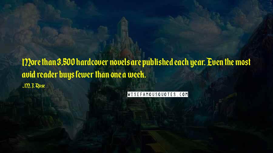 M.J. Rose quotes: More than 3,500 hardcover novels are published each year. Even the most avid reader buys fewer than one a week. M.J. Rose quotes: More than 3,500 hardcover novels are published each year. Even the most avid reader buys fewer than one a week.