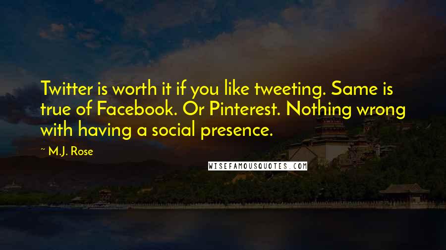 M.J. Rose quotes: Twitter is worth it if you like tweeting. Same is true of Facebook. Or Pinterest. Nothing wrong with having a social presence. M.J. Rose quotes: Twitter is worth it if you like tweeting. Same is true of Facebook. Or Pinterest. Nothing wrong with having a social presence.