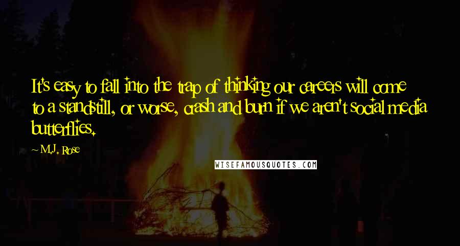 M.J. Rose quotes: It's easy to fall into the trap of thinking our careers will come to a standstill, or worse, crash and burn if we aren't social media butterflies. M.J. Rose quotes: It's easy to fall into the trap of thinking our careers will come to a standstill, or worse, crash and burn if we aren't social media butterflies.