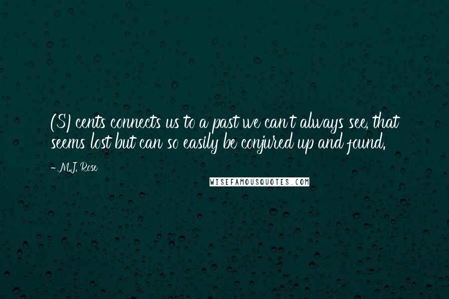 M.J. Rose quotes: (S)cents connects us to a past we can't always see, that seems lost but can so easily be conjured up and found. M.J. Rose quotes: (S)cents connects us to a past we can't always see, that seems lost but can so easily be conjured up and found.